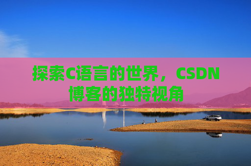 探索C语言的世界,CSDN博客的独特视角 探索C语言的世界,CSDN博客的独特视角