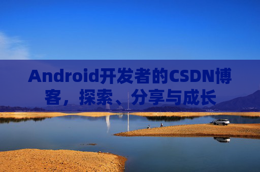 Android开发者的CSDN博客,探索、分享与成长